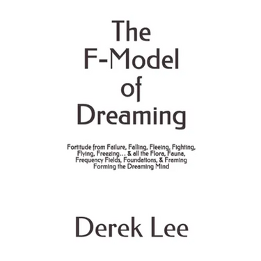 The F-Model of Dreaming: Fortitude from Failure, Falling, Fleeing, Fighting, Flying, Freezing... & all the Flora, Fauna, Frequency Fields, Foun
