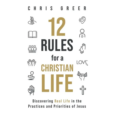 12 Rules for a Christian Life: Discovering Real Life in the Practices and Priorities of Jesus