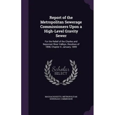 Report of the Metropolitan Sewerage Commissioners Upon a High-Level Gravity Sewer: For the Relief of the Charles and Neponset River Valleys. Resolves