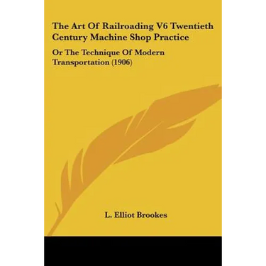 The Art Of Railroading V6 Twentieth Century Machine Shop Practice: Or The Technique Of Modern Transportation (1906)