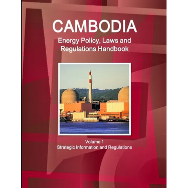 Cambodia Energy Policy, Laws and Regulations Handbook Volume 1 Strategic Information and Regulations