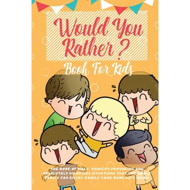 Would You Rather Book For Kids: The Book of Hilarious Situations, Thought Provoking Choices and Downright Silly Scenarios the Whole Family Can Enjoy (