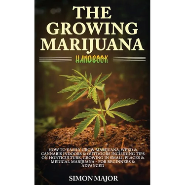 The Growing Marijuana Handbook: How To Easily Grow Marijuana, Weed & Cannabis Indoors & Outdoors Including Tips On Horticulture, Growing In Small Plac