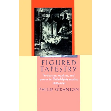 Figured Tapestry: Production, Markets and Power in Philadelphia Textiles, 1855 1941
