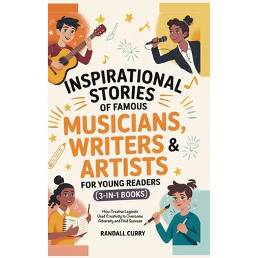 Inspirational Stories of Famous Musicians, Writers & Artists for Young Readers (3-in-1 Books): How Creative Legends Used Creativity to Overcome Advers