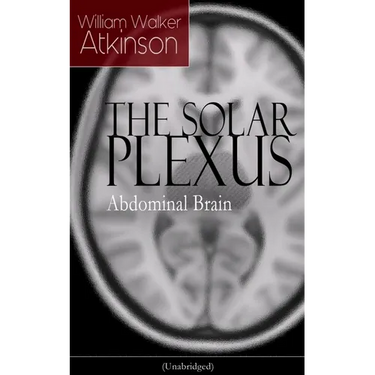 The Solar Plexus - Abdominal Brain: From the American Pioneer of the New Thought Movement, Known for Practical Mental Influence, the Secret of Success