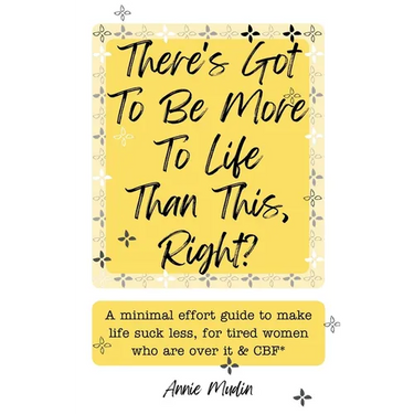 There's Got To Be More To Life Than This, Right?: A minimal effort guide to make life suck less, for tired women who are over it & CBF.