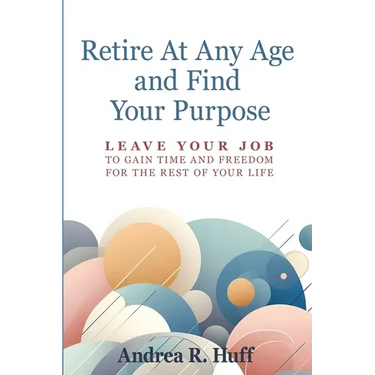 Retire At Any Age and Find Your Purpose: Leave Your Job To Gain Time And Freedom For The Rest Of Your Life