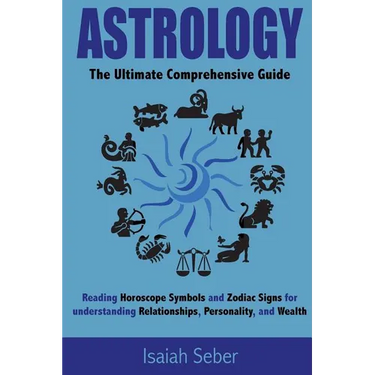 Astrology: The Ultimate Comprehensive Guide on Reading Horoscope Symbols and Zodiac Signs for Understanding Relationships, Personality, and Wealth