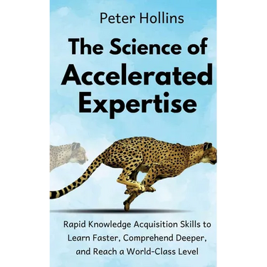 The Science of Accelerated Expertise: Rapid Knowledge Acquisition Skills to Learn Faster, Comprehend Deeper, and Reach a World-Class Level