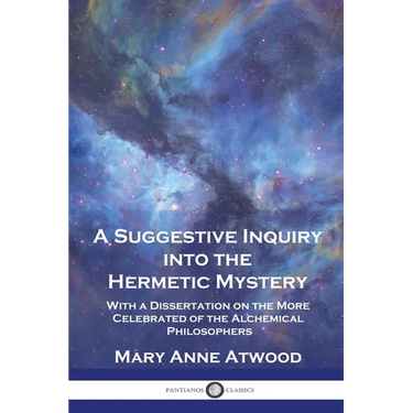 A Suggestive Inquiry Into the Hermetic Mystery: With a Dissertation on the More Celebrated of the Alchemical Philosophers