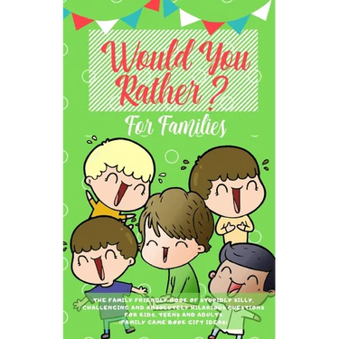 Would you Rather: The Family Friendly Book of Stupidly Silly, Challenging and Absolutely Hilarious Questions for Kids, Teens and Adults (Family Game B