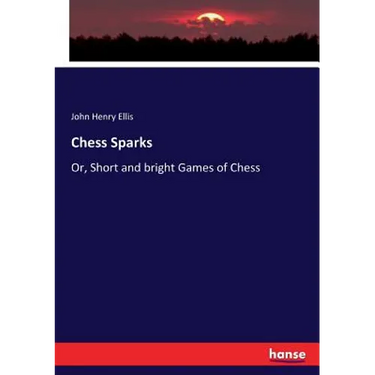 Chess Sparks: Or, Short and bright Games of Chess