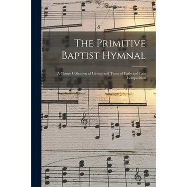 The Primitive Baptist Hymnal: a Choice Collection of Hymns and Tunes of Early and Late Composition