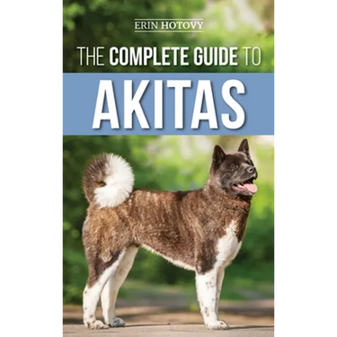The Complete Guide to Akitas: Raising, Training, Exercising, Feeding, Socializing, and Loving Your New Akita Puppy
