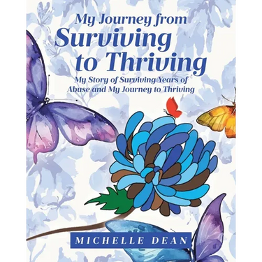 My Journey from Surviving to Thriving: My Story of Surviving Years of Abuse and My Journey to Thriving