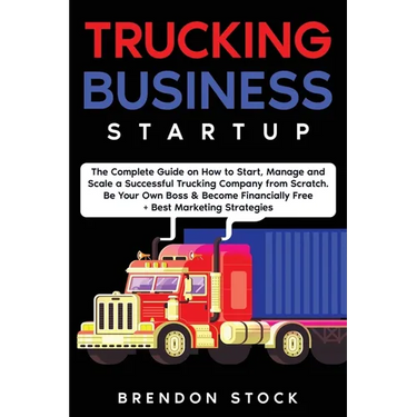 Trucking Business Startup: The Complete Guide to Start and Scale a Successful Trucking Company from Scratch. Be Your Own Boss and Become a 6 Figu