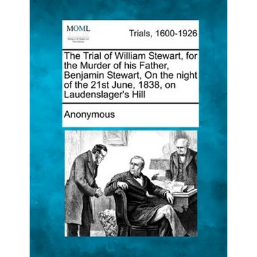 The Trial of William Stewart, for the Murder of His Father, Benjamin Stewart, on the Night of the 21st June, 1838, on Laudenslager's Hill