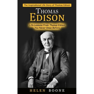 Thomas Edison: The Inspirational Life Story of Thomas Edison ( Life Lessons From Thomas Edison You Never Knew Before)