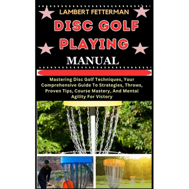 Disc Golf Playing Manual: Mastering Disc Golf Techniques, Your Comprehensive Guide To Strategies, Throws, Proven Tips, Course Mastery, And Menta