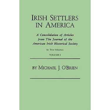 Irish Settlers in America. a Consolidation of Articles from the Journal of the American Irish Historical Society. in Two Volumes. Volume I