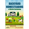 Backyard Homesteading & Market Gardening: 2-in-1 Compilation Step-By-Step Guide to Start Your Own Self Sufficient Sustainable Mini Farm on a 1/4 Acre