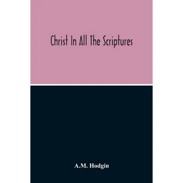 Christ In All The Scriptures, 'And Beginning At Moses And All The Prophets He Expounded Unto Them In All The Scriptures The Things Concerning Himself'