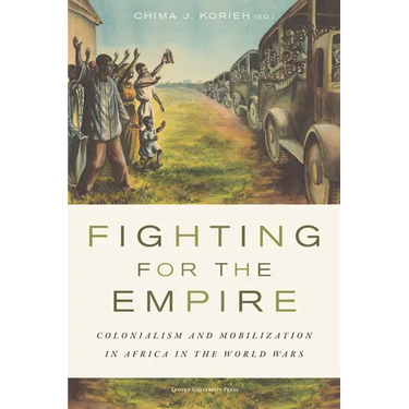 Fighting for the Empire: Colonialism and Mobilization in Africa in the World Wars