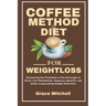 Coffee Method Diet for weight loss: Harnessing the Potentials of this Beverage to Boost Your Metabolism, Suppress Appetite, and Attain Long-Lasting We