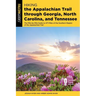 Hiking the Appalachian Trail Through Georgia, North Carolina, and Tennessee: The Mile-By-Mile Guide to 471 Miles of the Southern Region of the Appalac