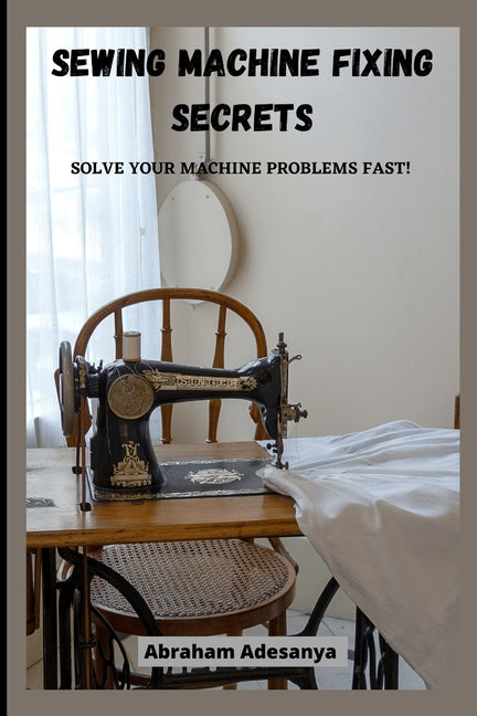 Sewing Machine Fixing Secrets: Fix your sewing machine problems fast - Paperback by Books by splitShops