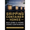 Shipping Container Homes: Building a Home Using Containers - A Simple How to Guide for Beginners
