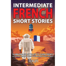 Intermediate French Short Stories: 10 Amazing Short Tales to Learn French & Quickly Grow Your Vocabulary the Fun Way!