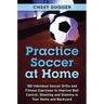 Practice Soccer At Home: 100 Individual Soccer Drills and Fitness Exercises to Improve Ball Control, Shooting and Stamina In Your Home and Backyard