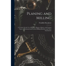 Planing and Milling: A Treatise On the Use of Planers, Shapers, Slotters, and Various Types of Horizontal and Vertical Milling Machines and