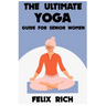 The Ultimate Yoga Guide for Senior Women: A Gentle Approach to Yoga for Senior Women: Mind, Body and Spirit
