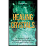 Healing Crystals: Beginner's Guide to Understanding the Healing Power of Crystals and Healing Stones
