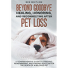 Beyond Goodbye - Healing, Honoring, and Reconnecting After Pet Loss: A Comprehensive Guide to Grieving, Remembering, and Finding Peace After the Death