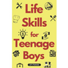 Life Skills for Teenage Boys: A Complete Guide on How to Cook, Home Maintenace, Managing Money, Fixing your Car, Performing First Aid, Navigating Ev