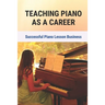 Teaching Piano As A Career: Successful Piano Lesson Business.: How To Begin Teaching Piano Lessons
