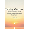 Thriving After Loss A Compassionate Guide to Healing, Identity, and Living Fully Again