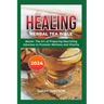 Healing Herbal Tea Bible 2024: Master the Art of Preparing Nourishing Infusions to Promote Wellness and Vitality
