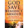 God Save Benedict Arnold: The True Story of America's Most Hated Man