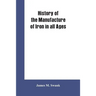 History of the manufacture of iron in all ages, and particularly in the United States from colonial times to 1891: also a short history of early coal