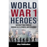 World War 1 Heroes: Unforgettable Tales of Courage, Selflessness, and Resilience