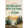 The 52-Week Retirement Devotional for Men: 5-Minute Devotions To Discover New Purpose, Strengthen Your Legacy, and Walk Confidently with God in This N