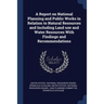 A Report on National Planning and Public Works in Relation to Natural Resources and Including Land use and Water Resources With Findings and Recommend