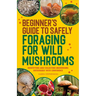 Beginner's Guide to Safely Foraging for Wild Mushrooms: Identifying and Collecting Mushrooms Sustainably with Confidence
