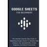Google Sheets For Beginners: The Ultimate Step-By-Step Guide To Mastering Google Sheets To Simplify Data Analysis, Use Spreadsheets, Create Diagram