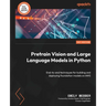 Pretrain Vision and Large Language Models in Python: End-to-end techniques for building and deploying foundation models on AWS